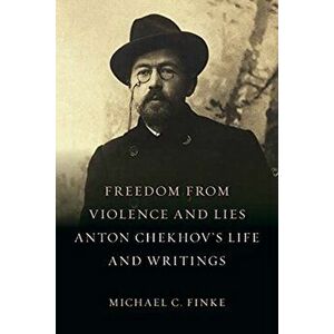 Freedom from Violence and Lies. Anton Chekhov's Life and Writings, Hardback - Michael C. Finke imagine