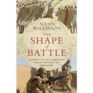 The Shape of Battle. Six Campaigns from Hastings to Helmand, Hardback - Allan Mallinson imagine