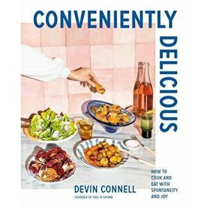 Conveniently Delicious. How to Cook and Eat with Spontaneity and Joy, Hardback - Devin Connell imagine