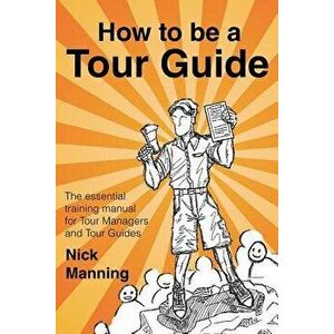How to Be a Tour Guide: The Essential Training Manual for Tour Managers and Tour Guides, Paperback - Nick Manning imagine