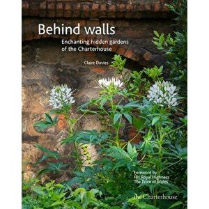 Behind walls. Enchanting hidden gardens of the Charterhouse, Hardback - Claire Davies imagine