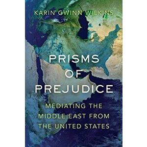 Prisms of Prejudice. Mediating the Middle East from the United States, Paperback - Karin Gwinn Wilkins imagine