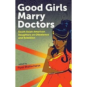 Good Girls Marry Doctors: South Asian American Daughters on Obedience and Rebellion, Paperback - Piyali Bhattacharya imagine