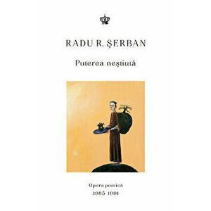 Puterea nestiuta. Opera poetica 1985-1991 - Radu R. Serban imagine