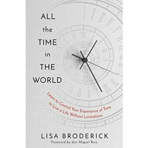 All the Time in the World. Learn to Control Your Experience of Time to Live a Life Without Limitations, Hardback - Lisa Broderick imagine