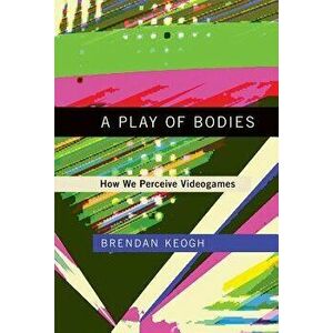 A Play of Bodies: How We Perceive Videogames, Hardcover - Brendan Keogh imagine