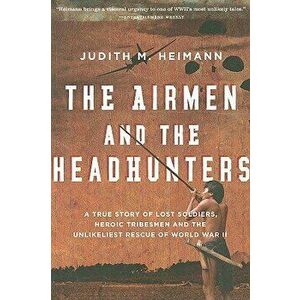 The Airmen and the Headhunters: A True Story of Lost Soldiers, Heroic Tribesmen and the Unlikeliest Rescue of World War II, Paperback - Judith M. Heim imagine