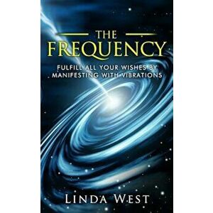 The Frequency, Fulfill All Your Wishes by Manifesting with Vibrations: Fulfill All Your Wishes by Manifesting with Vibrations, Paperback - Linda West imagine