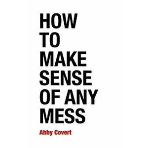 How to Make Sense of Any Mess: Information Architecture for Everybody, Paperback - Abby Covert imagine