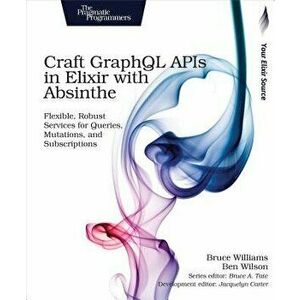 Craft Graphql APIs in Elixir with Absinthe: Flexible, Robust Services for Queries, Mutations, and Subscriptions, Paperback - Bruce Williams imagine
