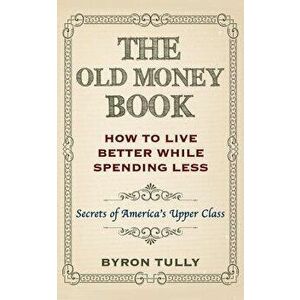 The Old Money Book: How to Live Better While Spending Less: Secrets of America's Upper Class, Paperback - Byron Tully imagine