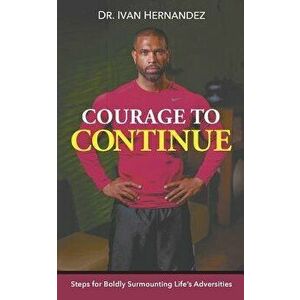 Courage to Continue: Steps for Boldly Surmounting Life's Adversities, Paperback - Dr Ivan Hernandez imagine
