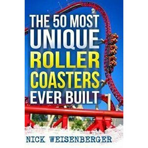 The 50 Most Unique Roller Coasters Ever Built, Paperback - Nick Weisenberger imagine
