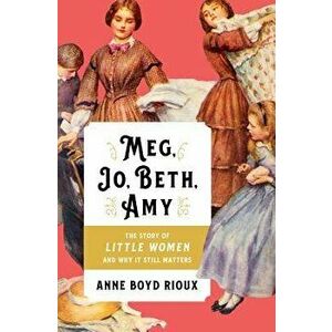 Meg, Jo, Beth, Amy: The Story of Little Women and Why It Still Matters, Hardcover - Anne Boyd Rioux imagine