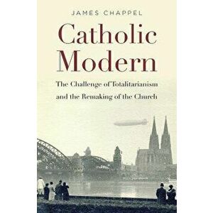 Catholic Modern: The Challenge of Totalitarianism and the Remaking of the Church, Hardcover - James Chappel imagine
