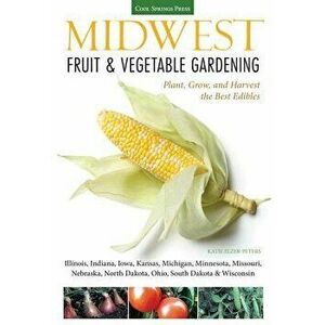 Midwest Fruit & Vegetable Gardening: Plant, Grow, and Harvest the Best Edibles - Illinois, Indiana, Iowa, Kansas, Michigan, Minnesota, Missouri, Nebra imagine