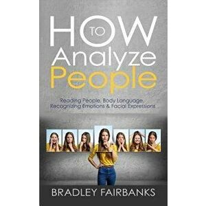 How to Analyze People: Reading People, Body Language, Recognizing Emotions & Facial Expressions, Paperback - Bradley Fairbanks imagine