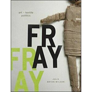 Fray: Art and Textile Politics, Hardcover - Julia Bryan-Wilson imagine