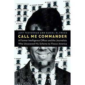 Call Me Commander. A Former Intelligence Officer and the Journalists Who Uncovered His Scheme to Fleece America, Hardback - Daniel M Freed imagine
