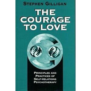 Courage to Love: Principles and Practices of Self-Relations Psychotherapy, Paperback - Stephen Gilligan imagine