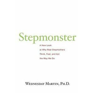 Stepmonster: A New Look at Why Real Stepmothers Think, Feel, and ACT the Way We Do, Paperback - Wednesday Martin Ph. D. imagine