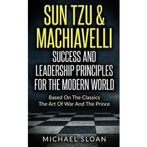 Sun Tzu & Machiavelli Success and Leadership Principles: Based on the Classics the Art of War and the Prince, Paperback - Michael Sloan imagine