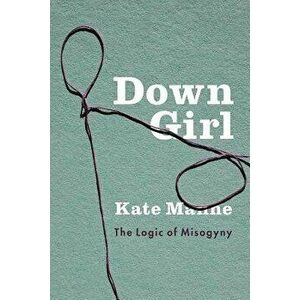 Down Girl: The Logic of Misogyny, Hardcover - Kate Manne imagine