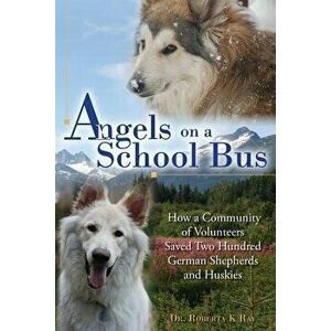 Angels on a School Bus: How a Community of Volunteers Saved Two Hundred German Shepherds and Huskies, Paperback - Dr Roberta K. Ray imagine