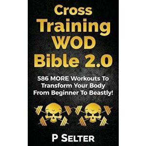 Cross Training Wod Bible 2.0: 586 More Workouts to Transform Your Body from Beginner to Beastly!, Paperback - P. Selter imagine
