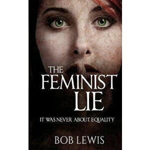 The Feminist Lie: It Was Never about Equality, Paperback - Bob Lewis imagine