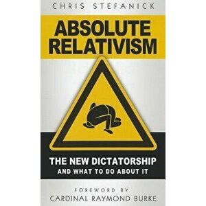 Absolute Relativism: The New Dictatorship and What to Do about It, Paperback - Chris Stefanick imagine