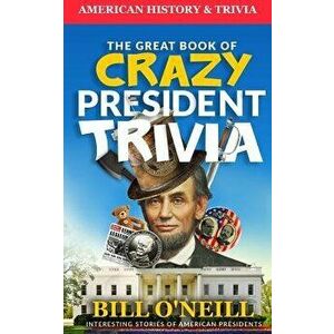 The Great Book of Crazy President Trivia: Interesting Stories of American Presidents, Paperback - Bill O'Neill imagine