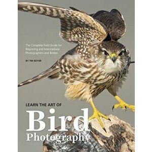 Learn the Art of Bird Photography: The Complete Field Guide for Beginning and Intermediate Photographers and Birders, Paperback - Tim Boyer imagine
