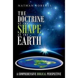 The Doctrine of the Shape of the Earth: A Comprehensive Biblical Perspective, Paperback - Nathan Roberts imagine