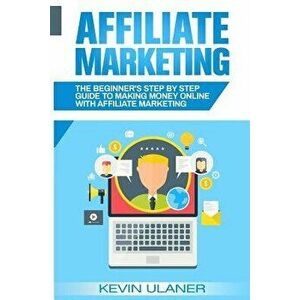 Affiliate Marketing: The Beginner's Step by Step Guide to Making Money Online with Affiliate Marketing, Paperback - Kevin Ulaner imagine