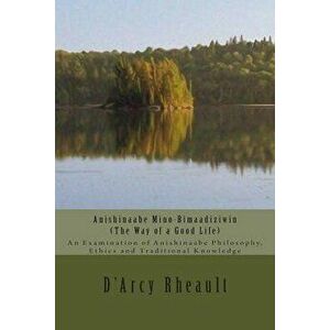 Anishinaabe Mino-Bimaadiziwin - The Way of a Good Life: An Examination of Anishinaabe Philosophy, Ethics and Traditional Knowledge, Paperback - D'Arcy imagine