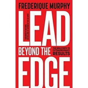 Lead Beyond The Edge. The Bold Path to Extraordinary Results, Paperback - Frederique Murphy imagine