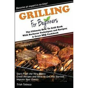 Grilling for Beginners: The Ultimate How to Grill Book with Barbecue Techniques and Recipes; A Great BBQ Book, Paperback - Trish Telesco imagine
