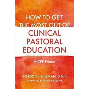 How to Get the Most Out of Clinical Pastoral Education: A Cpe Primer, Paperback - Gordon J. Hilsman D. Min imagine