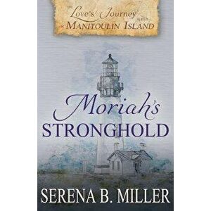 Love's Journey on Manitoulin Island: Moriah's Stronghold, Paperback - Serena B. Miller imagine