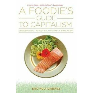 A Foodie's Guide to Capitalism: Understanding the Political Economy of What We Eat, Paperback - Eric Holt-Gimenez imagine