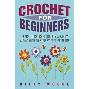 Crochet for Beginners: Learn to Crochet Quickly & Easily Along with 15 Step-By-Step Patterns, Paperback - Kitty Moore imagine