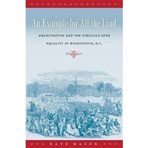 An Example for All the Land: Emancipation and the Struggle Over Equality in Washington, D.C., Paperback - Kate Masur imagine