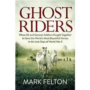Ghost Riders: When US and German Soldiers Fought Together to Save the World's Most Beautiful Horses in the Last Days of World War II, Hardcover - Mark imagine