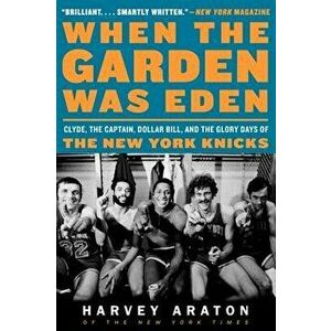 When the Garden Was Eden: Clyde, the Captain, Dollar Bill, and the Glory Days of the New York Knicks, Paperback - Harvey Araton imagine