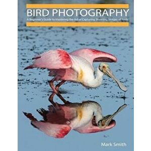 Bird Photography: A Beginner's Guide to Mastering the Art of Capturing Stunning Images of Birds, Paperback - Mark B. Smith imagine