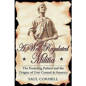 A Well-Regulated Militia: The Founding Fathers and the Origins of Gun Control in America, Paperback - Saul Cornell imagine