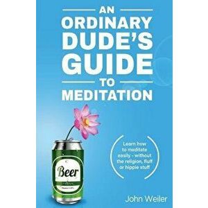 An Ordinary Dude's Guide to Meditation: Learn How to Meditate Easily - Without the Religion, Fluff or Hippie Stuff, Paperback - John Weiler imagine