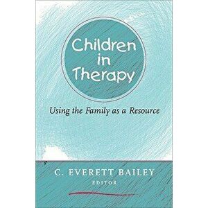Children in Therapy: Using the Family as a Resource, Paperback - C. Everett Bailey imagine
