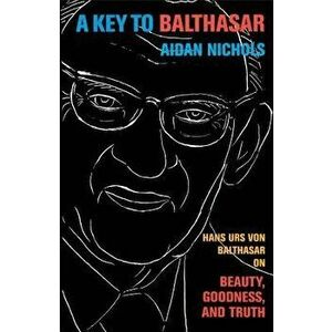 A Key to Balthasar: Hans Urs Von Balthasar on Beauty, Goodness, and Truth, Paperback - Aidan Op Nichols imagine